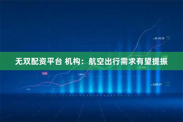无双配资平台 机构:航空出行需求有望提振