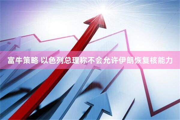 富牛策略 以色列总理称不会允许伊朗恢复核能力