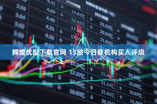 辉煌优配下载官网 15股今日获机构买入评级